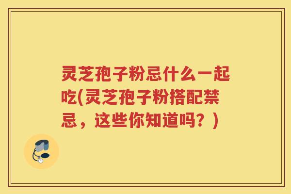 灵芝孢子粉忌什么一起吃(灵芝孢子粉搭配禁忌，这些你知道吗？)