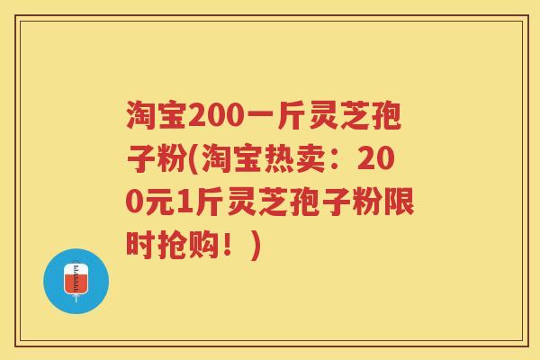 淘宝200一斤灵芝孢子粉(淘宝热卖：200元1斤灵芝孢子粉限时抢购！)