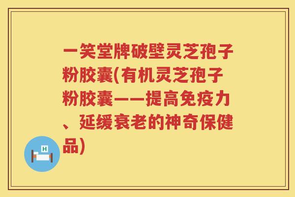 一笑堂牌破壁灵芝孢子粉胶囊(有机灵芝孢子粉胶囊——提高免疫力、延缓的神奇保健品)