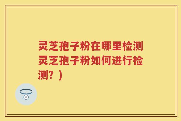 灵芝孢子粉在哪里检测灵芝孢子粉如何进行检测?) 灵芝孢子粉在哪里检测灵芝孢子粉如何进行检测?)