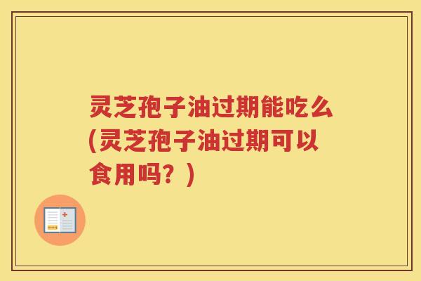 灵芝孢子油过期能吃么(灵芝孢子油过期可以食用吗?) 灵芝孢子油过期能吃么(灵芝孢子油过期可以食用吗?)