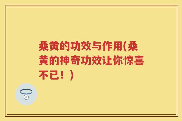 桑黄的功效与作用(桑黄的神奇功效让你惊喜不已！)