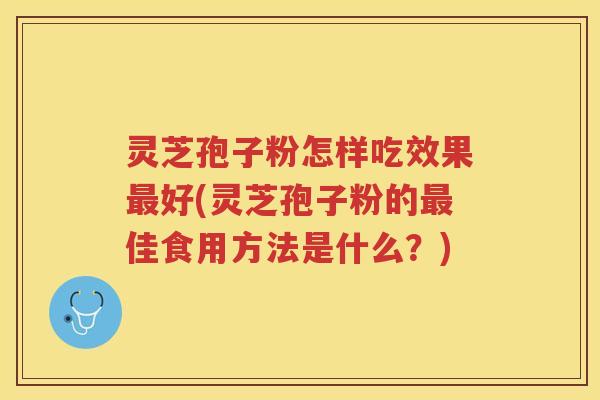 灵芝孢子粉怎样吃效果好(灵芝孢子粉的佳食用方法是什么？)