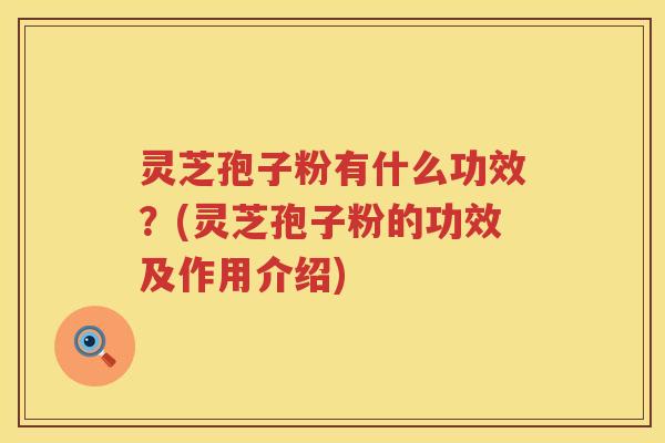 灵芝孢子粉有什么功效？(灵芝孢子粉的功效及作用介绍)