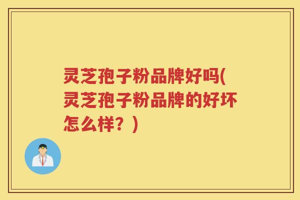 灵芝孢子粉品牌好吗(灵芝孢子粉品牌的好坏怎么样?) 灵芝孢子粉品牌好吗(灵芝孢子粉品牌的好坏怎么样?)