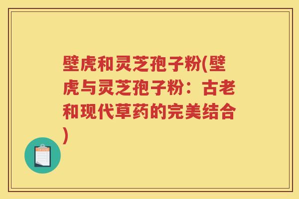 壁虎和灵芝孢子粉(壁虎与灵芝孢子粉：古老和现代草药的完美结合)