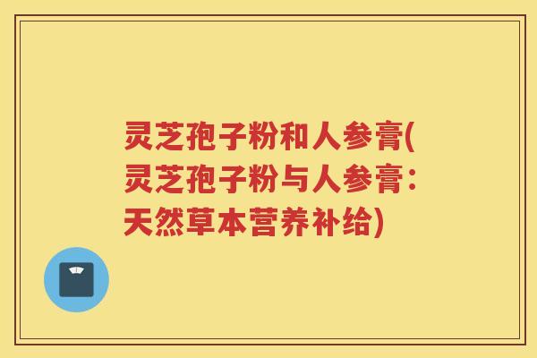 灵芝孢子粉和人参膏(灵芝孢子粉与人参膏：天然草本营养补给)