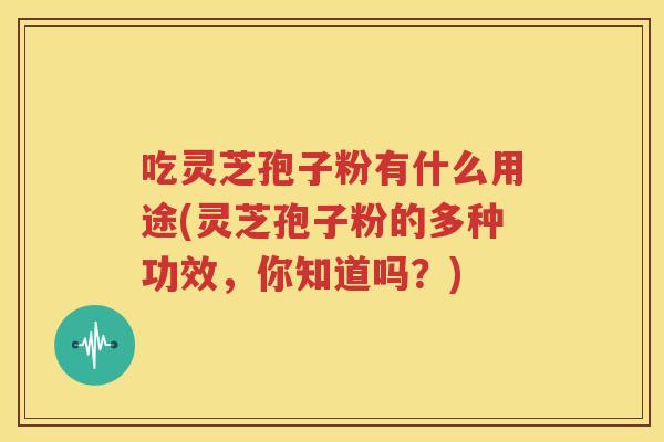 吃灵芝孢子粉有什么用途(灵芝孢子粉的多种功效,你知道吗?) 吃灵芝孢子粉有什么用途(灵芝孢子粉的多种功效,你知道吗?)