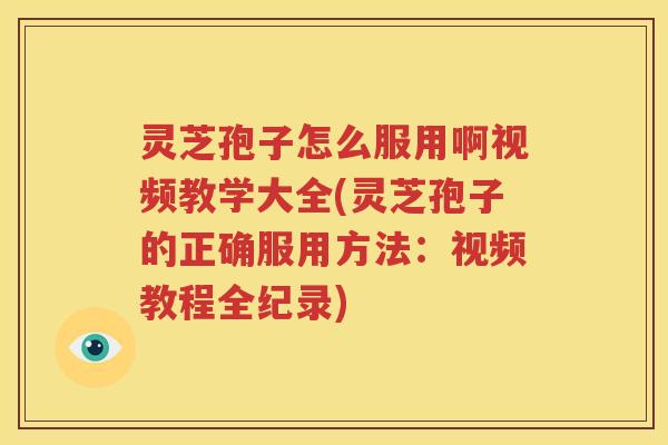 灵芝孢子怎么服用啊视频教学大全(灵芝孢子的正确服用方法：视频教程全纪录)