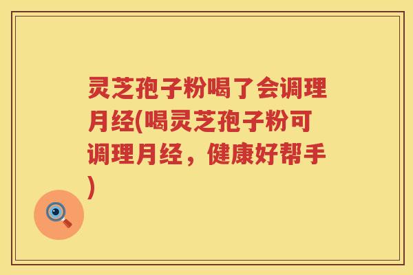 灵芝孢子粉喝了会调理(喝灵芝孢子粉可调理，健康好帮手)