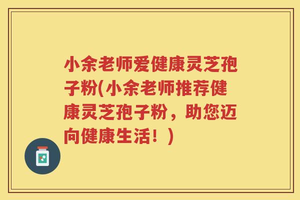 小余老师爱健康灵芝孢子粉(小余老师推荐健康灵芝孢子粉,助您迈向健康生活!) 小余老师爱健康灵芝孢子粉(小余老师推荐健康灵芝孢子粉,助您迈向健康生活!)