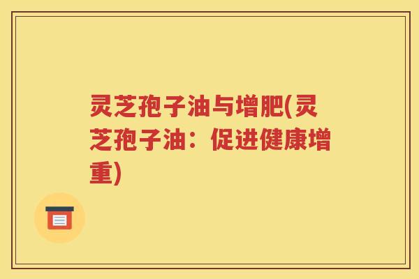 灵芝孢子油与增肥(灵芝孢子油：促进健康增重)