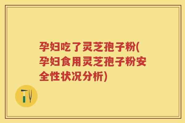 孕妇吃了灵芝孢子粉(孕妇食用灵芝孢子粉安全性状况分析)