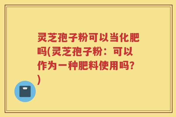 灵芝孢子粉可以当化肥吗(灵芝孢子粉：可以作为一种肥料使用吗？)
