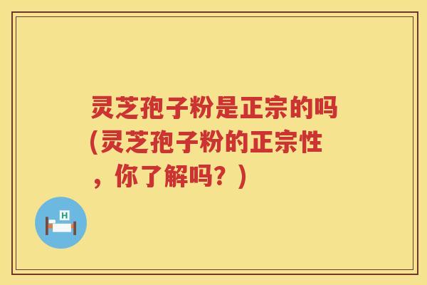 灵芝孢子粉是正宗的吗(灵芝孢子粉的正宗性，你了解吗？)