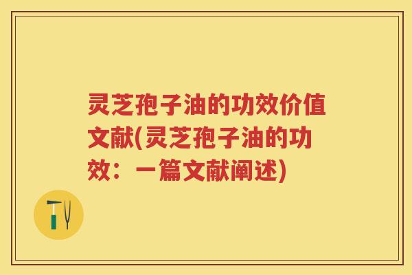 灵芝孢子油的功效价值文献(灵芝孢子油的功效：一篇文献阐述)