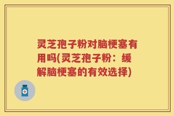 灵芝孢子粉对脑梗塞有用吗(灵芝孢子粉：缓解脑梗塞的有效选择)