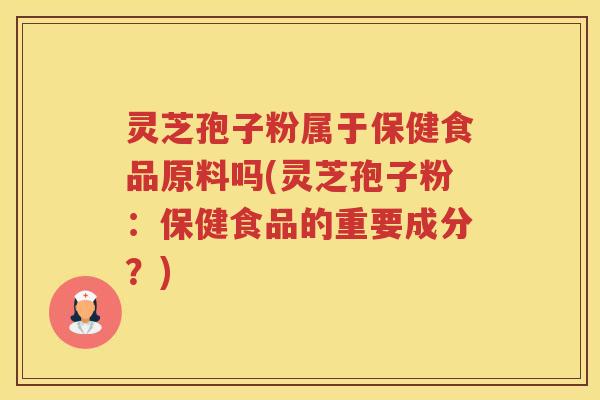 灵芝孢子粉属于保健食品原料吗(灵芝孢子粉：保健食品的重要成分？)