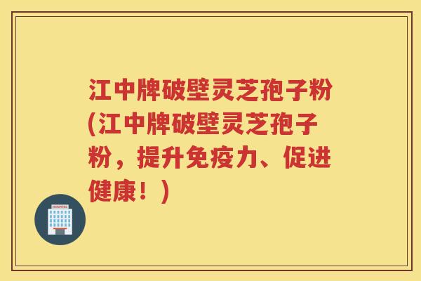 江中牌破壁灵芝孢子粉(江中牌破壁灵芝孢子粉，提升免疫力、促进健康！)