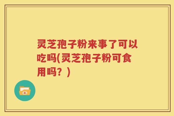 灵芝孢子粉来事了可以吃吗(灵芝孢子粉可食用吗？)