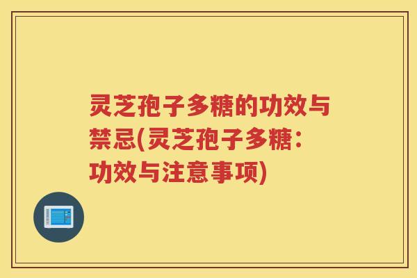 灵芝孢子多糖的功效与禁忌(灵芝孢子多糖：功效与注意事项)