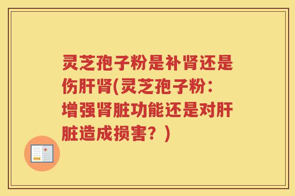 灵芝孢子粉是补还是伤(灵芝孢子粉：增强脏功能还是对造成损害？)