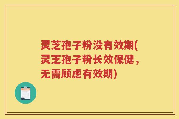 灵芝孢子粉没有效期(灵芝孢子粉长效保健，无需顾虑有效期)
