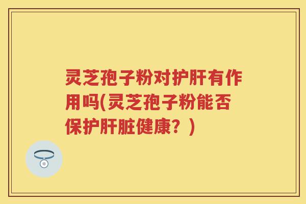 灵芝孢子粉对有作用吗(灵芝孢子粉能否保护健康?) 灵芝孢子粉对有作用吗(灵芝孢子粉能否保护健康?)