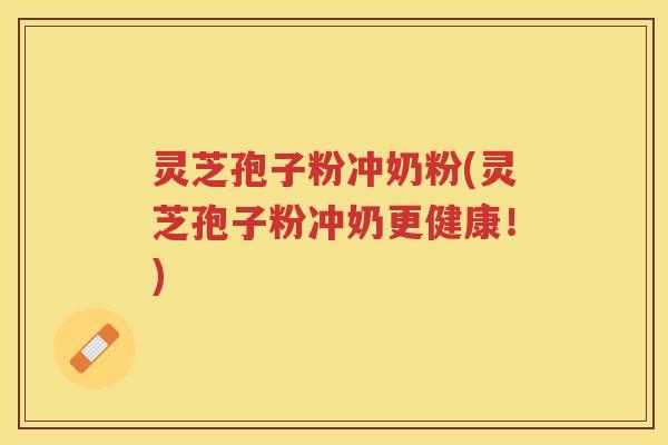 灵芝孢子粉冲奶粉(灵芝孢子粉冲奶更健康！)