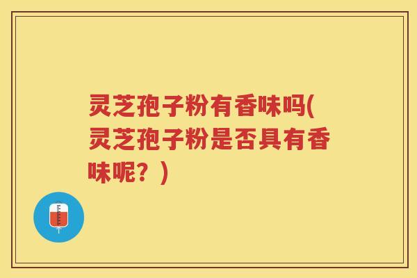 灵芝孢子粉有香味吗(灵芝孢子粉是否具有香味呢？)