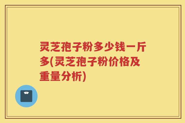 灵芝孢子粉多少钱一斤多(灵芝孢子粉价格及重量分析)