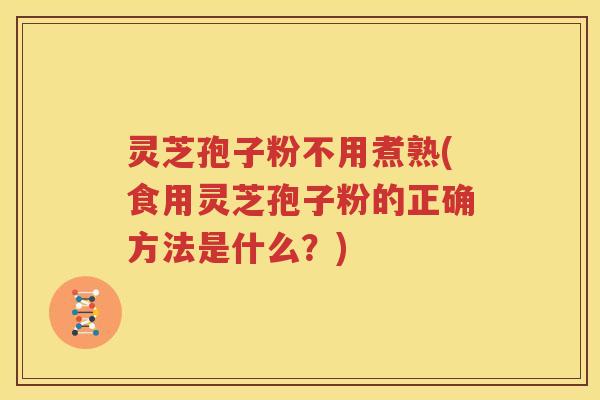 灵芝孢子粉不用煮熟(食用灵芝孢子粉的正确方法是什么?) 灵芝孢子粉不用煮熟(食用灵芝孢子粉的正确方法是什么?)