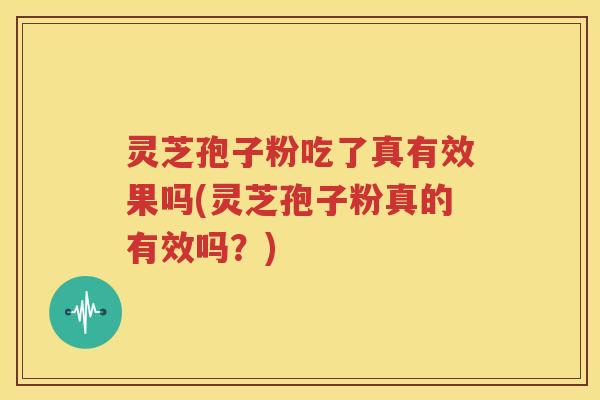 灵芝孢子粉吃了真有效果吗(灵芝孢子粉真的有效吗？)