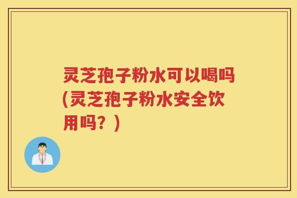 灵芝孢子粉水可以喝吗(灵芝孢子粉水安全饮用吗？)