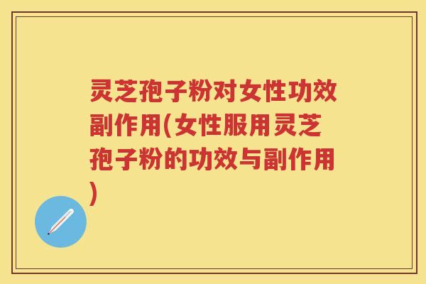 灵芝孢子粉对女性功效副作用(女性服用灵芝孢子粉的功效与副作用) 灵芝孢子粉对女性功效副作用(女性服用灵芝孢子粉的功效与副作用)