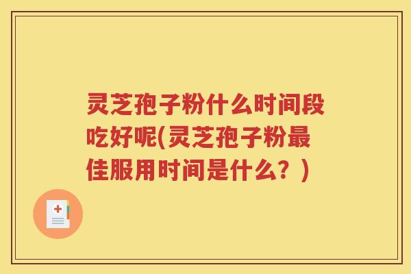 灵芝孢子粉什么时间段吃好呢(灵芝孢子粉佳服用时间是什么？)
