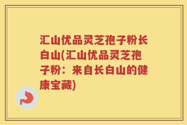 汇山优品灵芝孢子粉长白山(汇山优品灵芝孢子粉：来自长白山的健康宝藏)