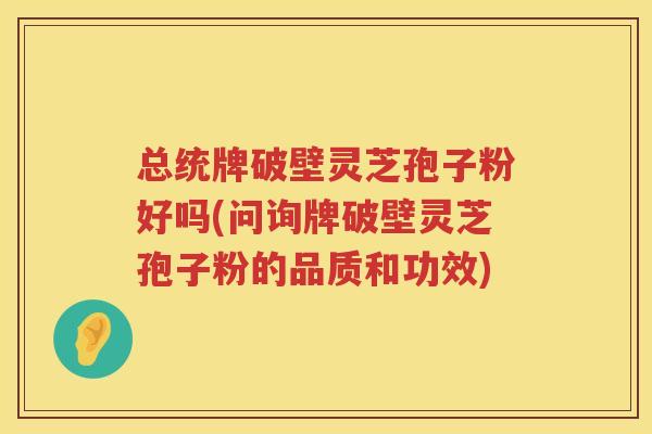 总统牌破壁灵芝孢子粉好吗(问询牌破壁灵芝孢子粉的品质和功效)