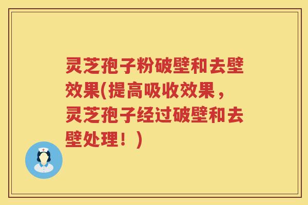 灵芝孢子粉破壁和去壁效果(提高吸收效果，灵芝孢子经过破壁和去壁处理！)