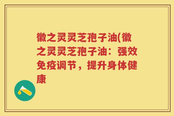 徽之灵灵芝孢子油(徽之灵灵芝孢子油：强效免疫调节，提升身体健康