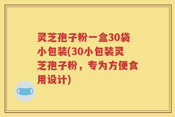 灵芝孢子粉一盒30袋小包装(30小包装灵芝孢子粉，专为方便食用设计)