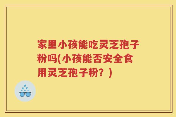 家里小孩能吃灵芝孢子粉吗(小孩能否安全食用灵芝孢子粉？)