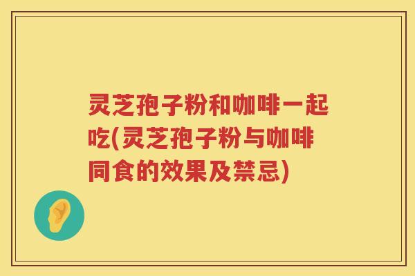灵芝孢子粉和咖啡一起吃(灵芝孢子粉与咖啡同食的效果及禁忌)