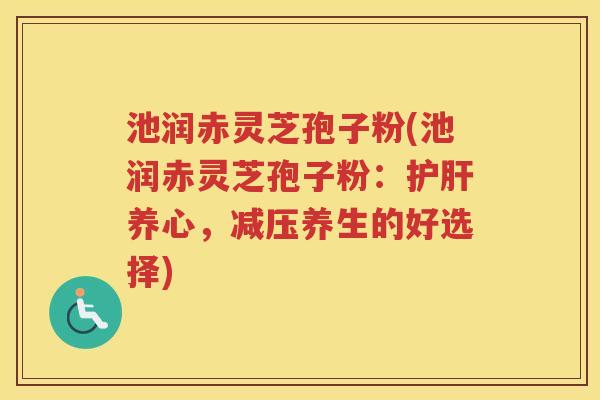 池润赤灵芝孢子粉(池润赤灵芝孢子粉：养心，减压养生的好选择)