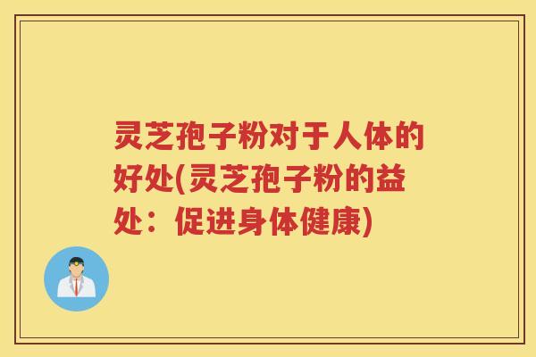 灵芝孢子粉对于人体的好处(灵芝孢子粉的益处：促进身体健康)