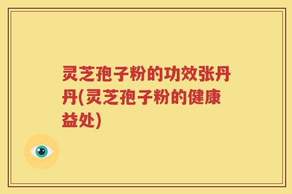 灵芝孢子粉的功效张丹丹(灵芝孢子粉的健康益处)