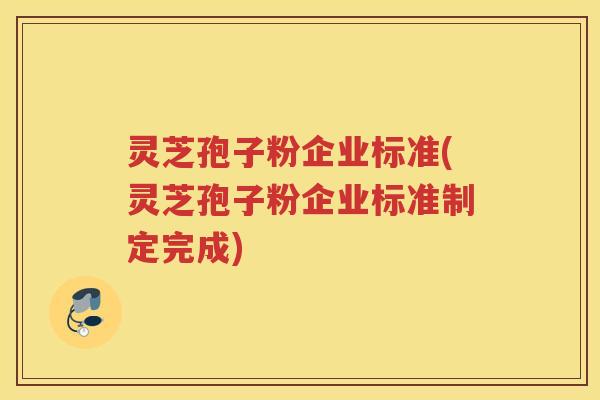 灵芝孢子粉企业标准(灵芝孢子粉企业标准制定完成)