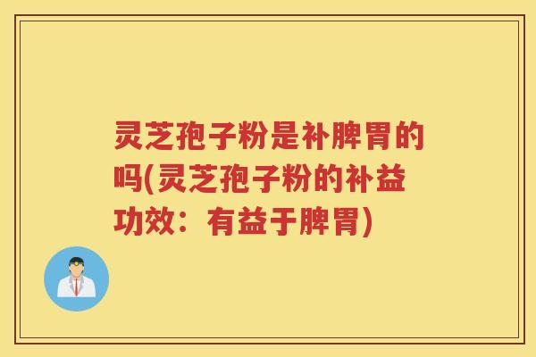 灵芝孢子粉是补脾胃的吗(灵芝孢子粉的补益功效:有益于脾胃) 灵芝孢子粉是补脾胃的吗(灵芝孢子粉的补益功效:有益于脾胃)
