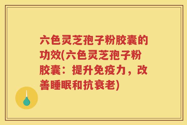 六色灵芝孢子粉胶囊的功效(六色灵芝孢子粉胶囊：提升免疫力，改善和抗)