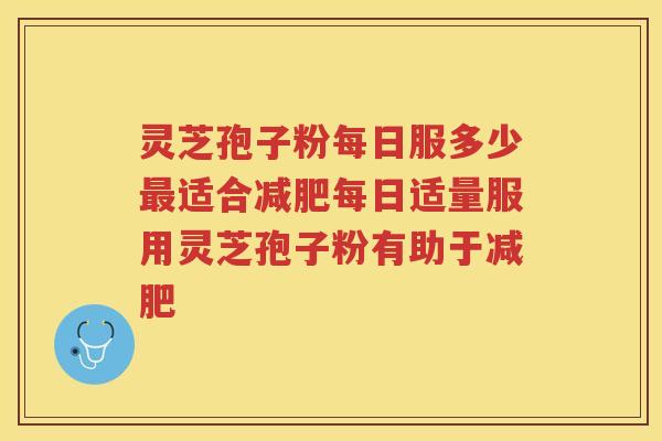 灵芝孢子粉每日服多少适合每日适量服用灵芝孢子粉有助于